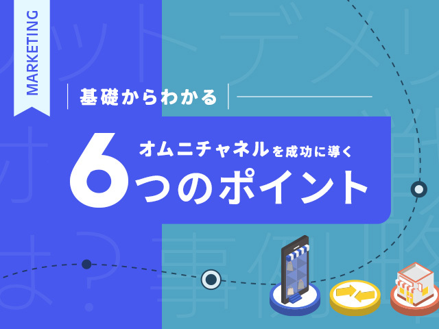 オムニチャネル戦略で販売チャンスを強化。成功のポイントをわかりやすく解説