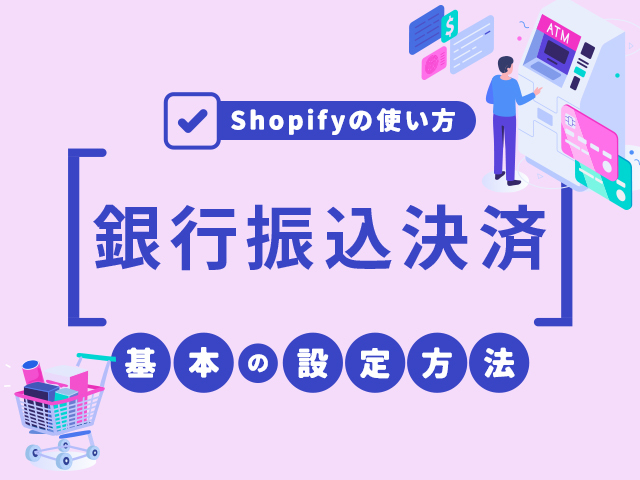 Shopifyの決済で銀行振込を設定するには？導入メリットと必ずやるべきリスク回避方法