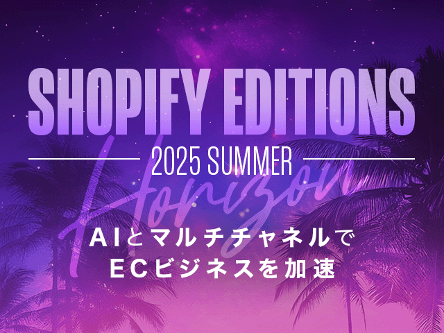 Shopify Editions2025夏｜AIでEC作りも変わる！グローバル規模の強化ポイントをチェック